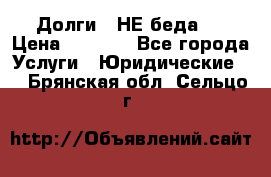 Долги - НЕ беда ! › Цена ­ 1 000 - Все города Услуги » Юридические   . Брянская обл.,Сельцо г.